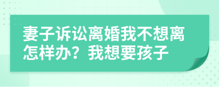妻子訴訟離婚我不想離怎樣辦？我想要孩子