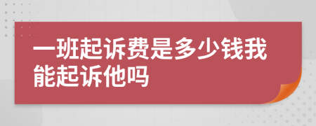一班起訴費(fèi)是多少錢我能起訴他嗎