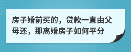 房子婚前買的，貸款一直由父母還，那離婚房子如何平分
