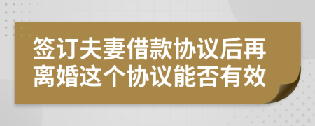 簽訂夫妻借款協(xié)議后再離婚這個協(xié)議能否有效