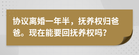 協(xié)議離婚一年半，撫養(yǎng)權(quán)歸爸爸?，F(xiàn)在能要回?fù)狃B(yǎng)權(quán)嗎？