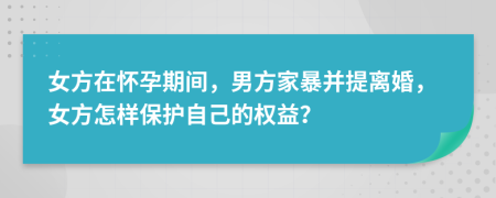 女方在懷孕期間，男方家暴并提離婚，女方怎樣保護(hù)自己的權(quán)益？