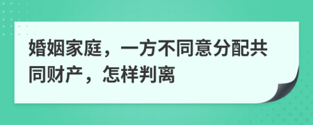 婚姻家庭，一方不同意分配共同財產(chǎn)，怎樣判離