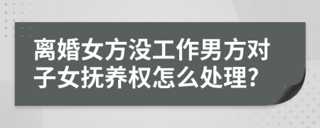 離婚女方?jīng)]工作男方對子女撫養(yǎng)權(quán)怎么處理?