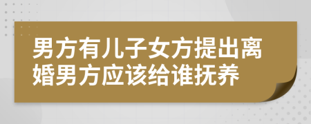 男方有兒子女方提出離婚男方應(yīng)該給誰撫養(yǎng)