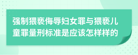 強(qiáng)制猥褻侮辱婦女罪與猥褻兒童罪量刑標(biāo)準(zhǔn)是應(yīng)該怎樣樣的