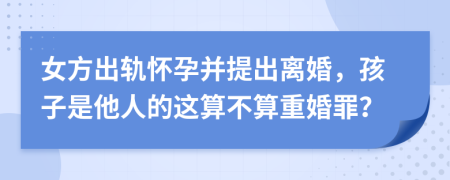 女方出軌懷孕并提出離婚，孩子是他人的這算不算重婚罪？
