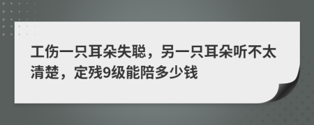 工傷一只耳朵失聰，另一只耳朵聽不太清楚，定殘9級能陪多少錢