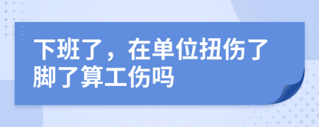 下班了，在單位扭傷了腳了算工傷嗎