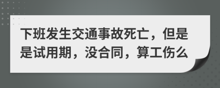 下班發(fā)生交通事故死亡，但是是試用期，沒合同，算工傷么