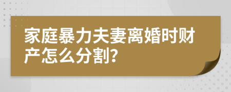 家庭暴力夫妻離婚時(shí)財(cái)產(chǎn)怎么分割？
