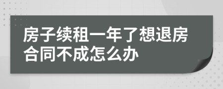 房子續(xù)租一年了想退房合同不成怎么辦