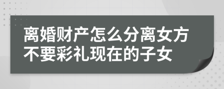 離婚財產(chǎn)怎么分離女方不要彩禮現(xiàn)在的子女
