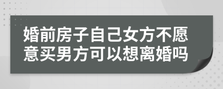 婚前房子自己女方不愿意買男方可以想離婚嗎