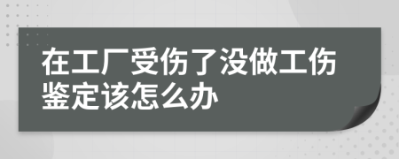在工廠受傷了沒做工傷鑒定該怎么辦