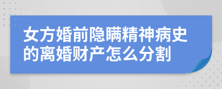 女方婚前隱瞞精神病史的離婚財產(chǎn)怎么分割