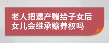 老人把遺產(chǎn)贈給子女后女兒會繼承贍養(yǎng)權(quán)嗎