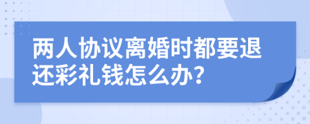 兩人協(xié)議離婚時都要退還彩禮錢怎么辦？