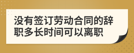 沒有簽訂勞動合同的辭職多長時間可以離職