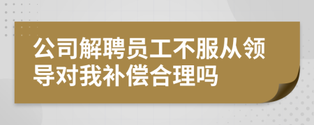 公司解聘員工不服從領(lǐng)導(dǎo)對(duì)我補(bǔ)償合理嗎