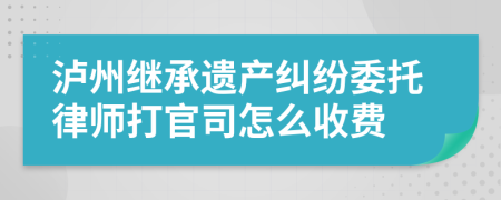 瀘州繼承遺產(chǎn)糾紛委托律師打官司怎么收費(fèi)