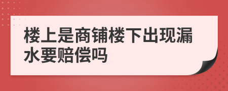 樓上是商鋪樓下出現(xiàn)漏水要賠償嗎