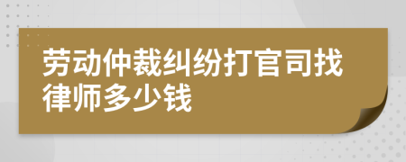 勞動(dòng)仲裁糾紛打官司找律師多少錢