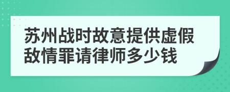 蘇州戰(zhàn)時故意提供虛假敵情罪請律師多少錢