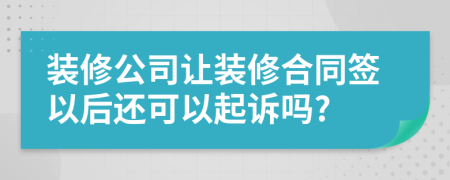 裝修公司讓裝修合同簽以后還可以起訴嗎?
