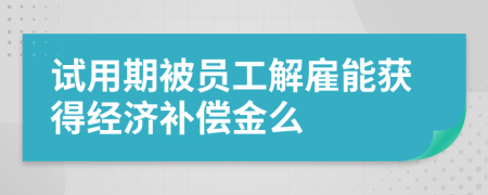 試用期被員工解雇能獲得經(jīng)濟(jì)補(bǔ)償金么