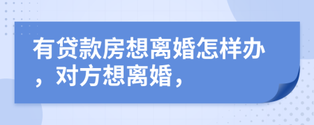 有貸款房想離婚怎樣辦，對(duì)方想離婚，