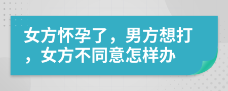 女方懷孕了，男方想打，女方不同意怎樣辦
