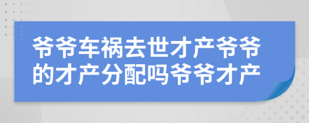 爺爺車(chē)禍去世才產(chǎn)爺爺?shù)牟女a(chǎn)分配嗎爺爺才產(chǎn)