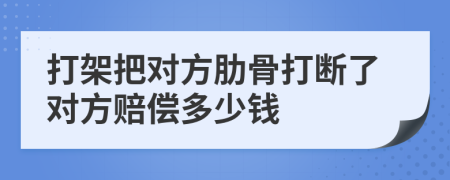 打架把對(duì)方肋骨打斷了對(duì)方賠償多少錢