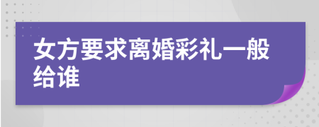 女方要求離婚彩禮一般給誰(shuí)