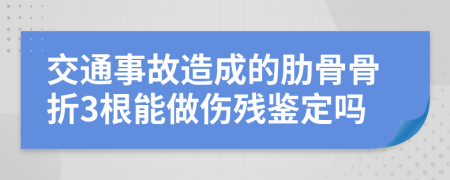 交通事故造成的肋骨骨折3根能做傷殘鑒定嗎