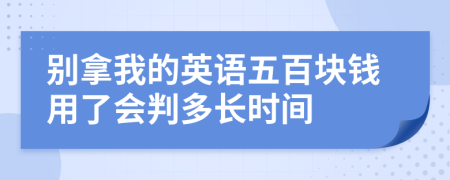 別拿我的英語(yǔ)五百塊錢用了會(huì)判多長(zhǎng)時(shí)間