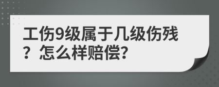 工傷9級屬于幾級傷殘？怎么樣賠償？