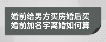 婚前給男方買(mǎi)房婚后買(mǎi)婚前加名字離婚如何算