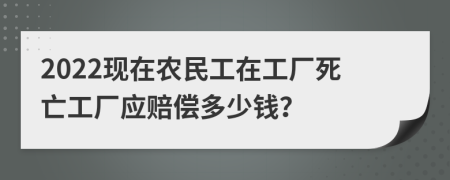 2022現(xiàn)在農(nóng)民工在工廠死亡工廠應(yīng)賠償多少錢？