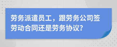 勞務(wù)派遣員工，跟勞務(wù)公司簽勞動(dòng)合同還是勞務(wù)協(xié)議？