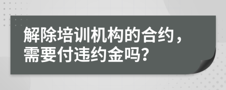 解除培訓機構(gòu)的合約，需要付違約金嗎？