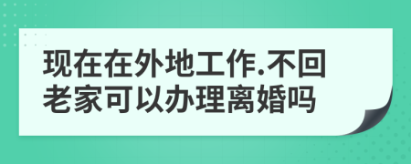 現(xiàn)在在外地工作.不回老家可以辦理離婚嗎