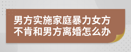 男方實施家庭暴力女方不肯和男方離婚怎么辦