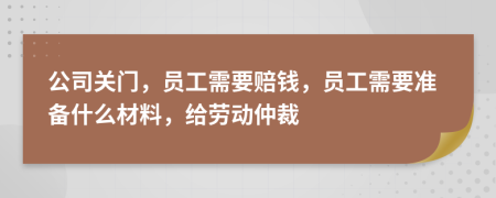 公司關(guān)門(mén)，員工需要賠錢(qián)，員工需要準(zhǔn)備什么材料，給勞動(dòng)仲裁