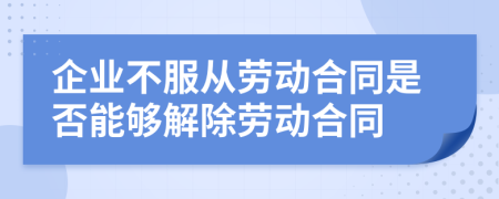 企業(yè)不服從勞動合同是否能夠解除勞動合同