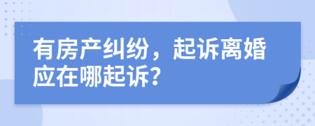 有房產(chǎn)糾紛，起訴離婚應(yīng)在哪起訴？