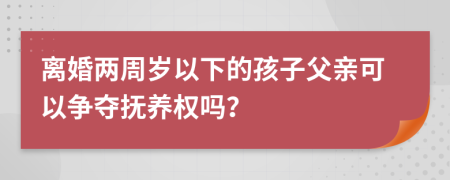 離婚兩周歲以下的孩子父親可以爭奪撫養(yǎng)權(quán)嗎？