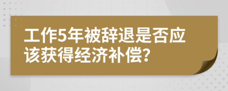 工作5年被辭退是否應(yīng)該獲得經(jīng)濟補償？