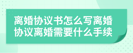 離婚協(xié)議書怎么寫離婚協(xié)議離婚需要什么手續(xù)